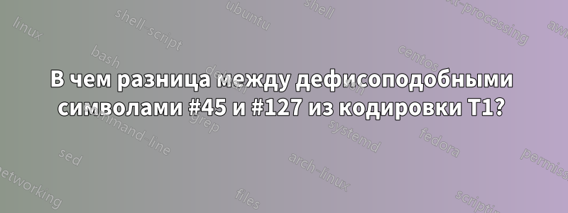 В чем разница между дефисоподобными символами #45 и #127 из кодировки T1?