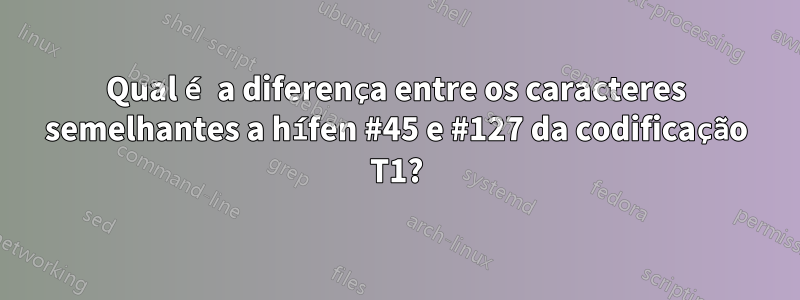 Qual é a diferença entre os caracteres semelhantes a hífen #45 e #127 da codificação T1?