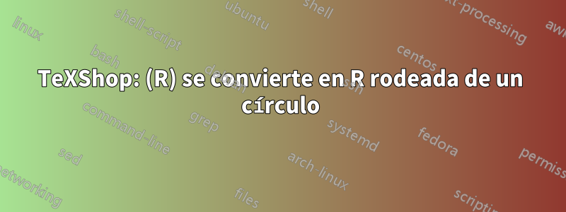 TeXShop: (R) se convierte en R rodeada de un círculo