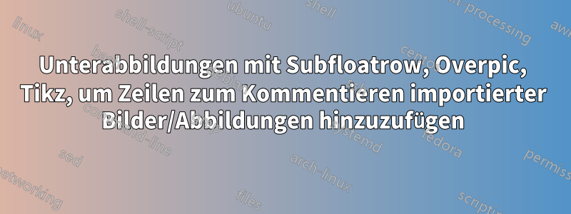 Unterabbildungen mit Subfloatrow, Overpic, Tikz, um Zeilen zum Kommentieren importierter Bilder/Abbildungen hinzuzufügen