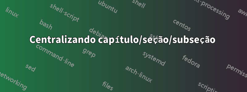 Centralizando capítulo/seção/subseção