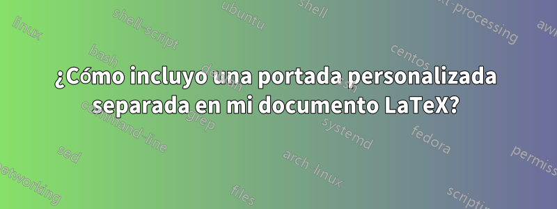 ¿Cómo incluyo una portada personalizada separada en mi documento LaTeX?