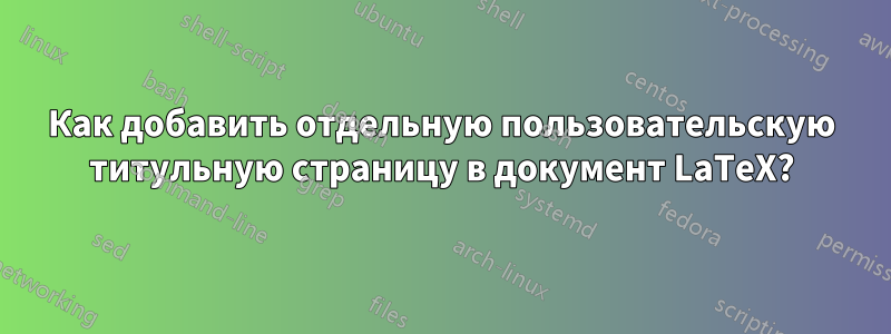 Как добавить отдельную пользовательскую титульную страницу в документ LaTeX?