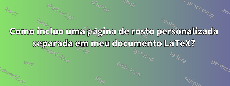 Como incluo uma página de rosto personalizada separada em meu documento LaTeX?