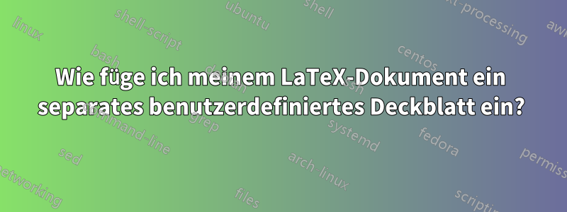 Wie füge ich meinem LaTeX-Dokument ein separates benutzerdefiniertes Deckblatt ein?