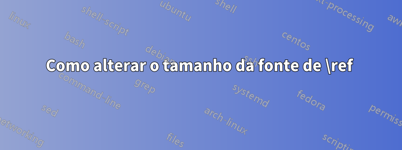 Como alterar o tamanho da fonte de \ref