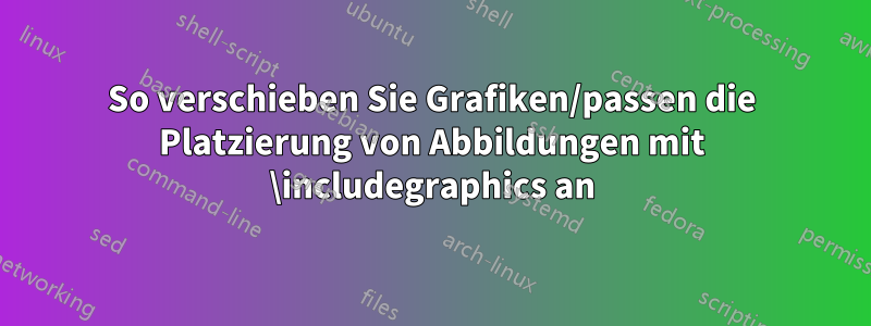 So verschieben Sie Grafiken/passen die Platzierung von Abbildungen mit \includegraphics an