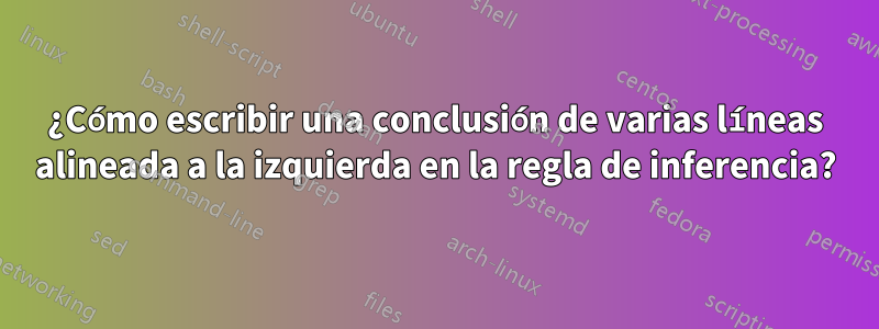 ¿Cómo escribir una conclusión de varias líneas alineada a la izquierda en la regla de inferencia?