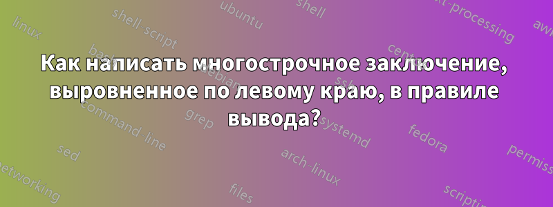 Как написать многострочное заключение, выровненное по левому краю, в правиле вывода?