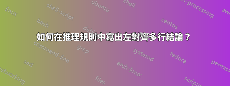 如何在推理規則中寫出左對齊多行結論？