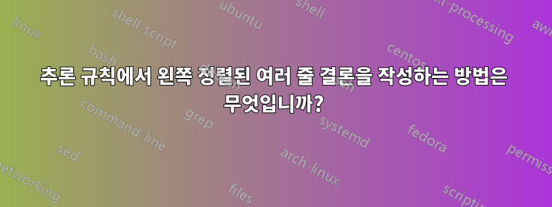 추론 규칙에서 왼쪽 정렬된 여러 줄 결론을 작성하는 방법은 무엇입니까?