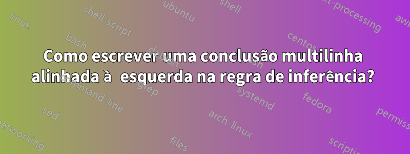 Como escrever uma conclusão multilinha alinhada à esquerda na regra de inferência?