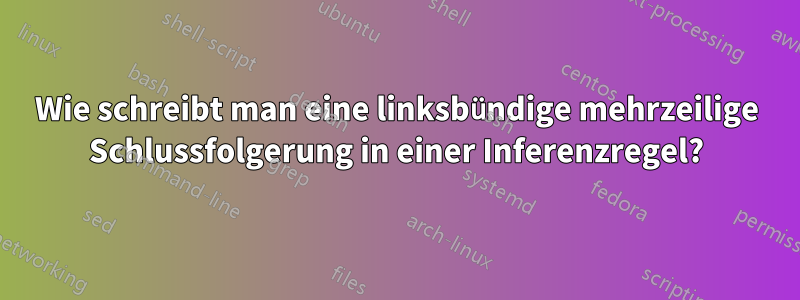 Wie schreibt man eine linksbündige mehrzeilige Schlussfolgerung in einer Inferenzregel?