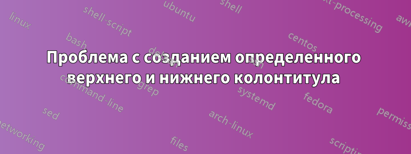 Проблема с созданием определенного верхнего и нижнего колонтитула