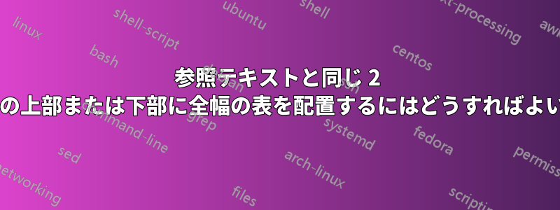 参照テキストと同じ 2 列ページの上部または下部に全幅の表を配置するにはどうすればよいですか?