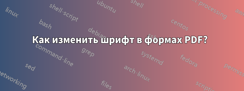 Как изменить шрифт в формах PDF? 