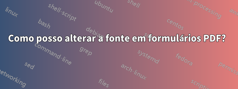 Como posso alterar a fonte em formulários PDF? 