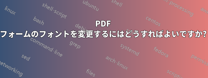 PDF フォームのフォントを変更するにはどうすればよいですか? 