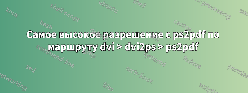 Самое высокое разрешение с ps2pdf по маршруту dvi > dvi2ps > ps2pdf