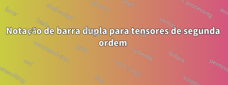 Notação de barra dupla para tensores de segunda ordem