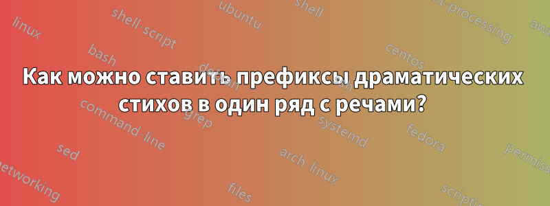 Как можно ставить префиксы драматических стихов в один ряд с речами?