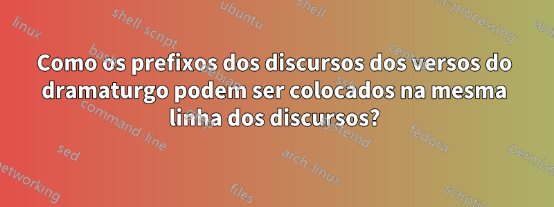 Como os prefixos dos discursos dos versos do dramaturgo podem ser colocados na mesma linha dos discursos?