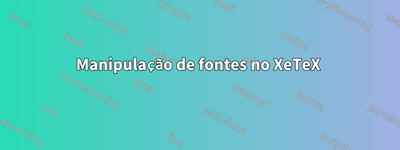 Manipulação de fontes no XeTeX