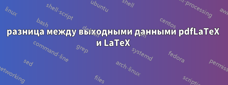 разница между выходными данными pdfLaTeX и LaTeX