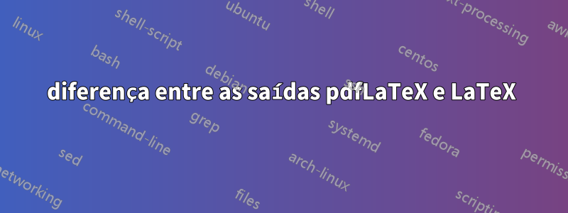 diferença entre as saídas pdfLaTeX e LaTeX