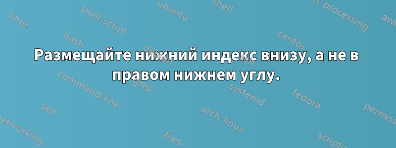 Размещайте нижний индекс внизу, а не в правом нижнем углу.