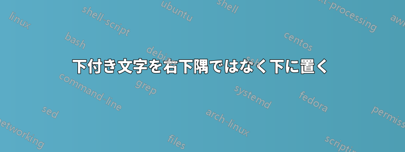 下付き文字を右下隅ではなく下に置く