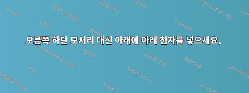 오른쪽 하단 모서리 대신 아래에 아래 첨자를 넣으세요.