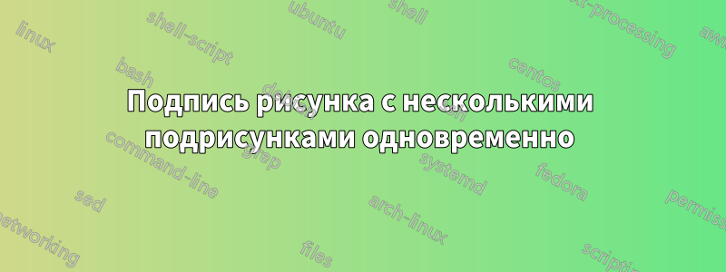 Подпись рисунка с несколькими подрисунками одновременно