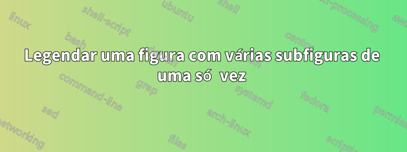 Legendar uma figura com várias subfiguras de uma só vez