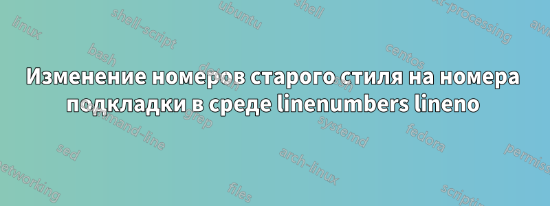 Изменение номеров старого стиля на номера подкладки в среде linenumbers lineno