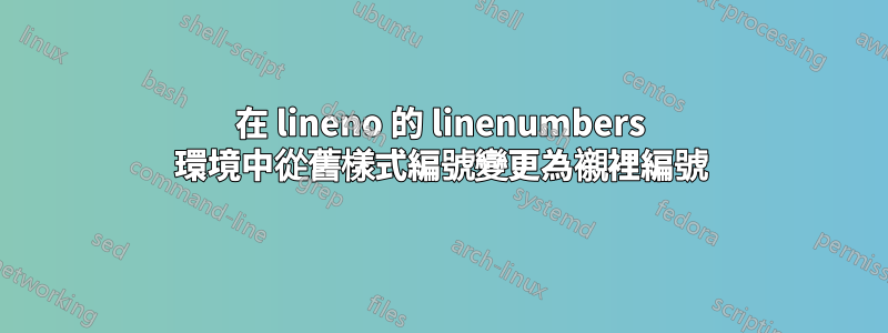 在 lineno 的 linenumbers 環境中從舊樣式編號變更為襯裡編號