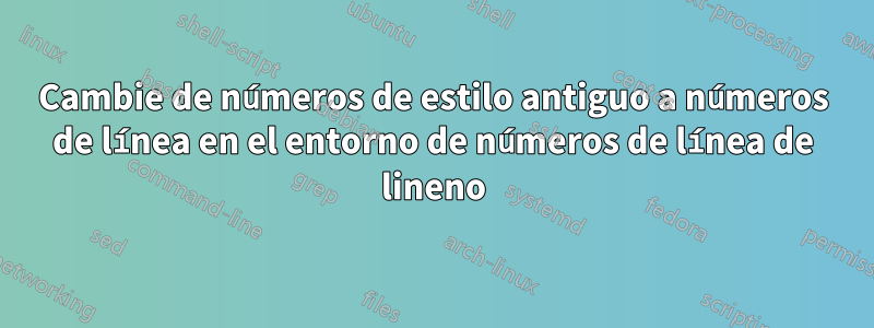 Cambie de números de estilo antiguo a números de línea en el entorno de números de línea de lineno