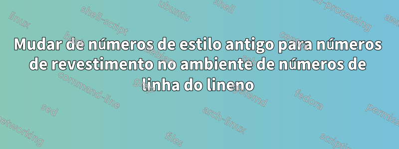 Mudar de números de estilo antigo para números de revestimento no ambiente de números de linha do lineno