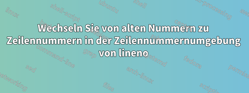 Wechseln Sie von alten Nummern zu Zeilennummern in der Zeilennummernumgebung von lineno