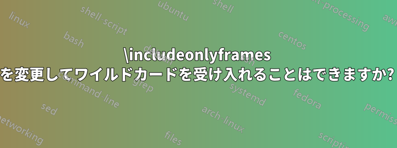 \includeonlyframes を変更してワイルドカードを受け入れることはできますか?