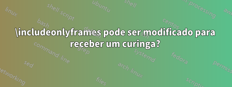 \includeonlyframes pode ser modificado para receber um curinga?