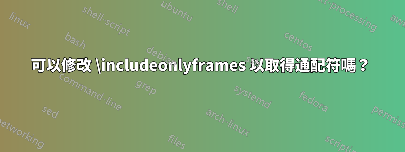 可以修改 \includeonlyframes 以取得通配符嗎？