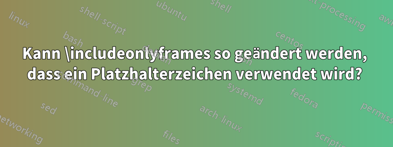 Kann \includeonlyframes so geändert werden, dass ein Platzhalterzeichen verwendet wird?