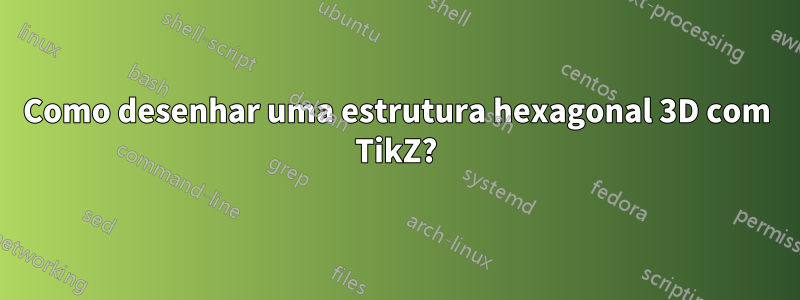 Como desenhar uma estrutura hexagonal 3D com TikZ?