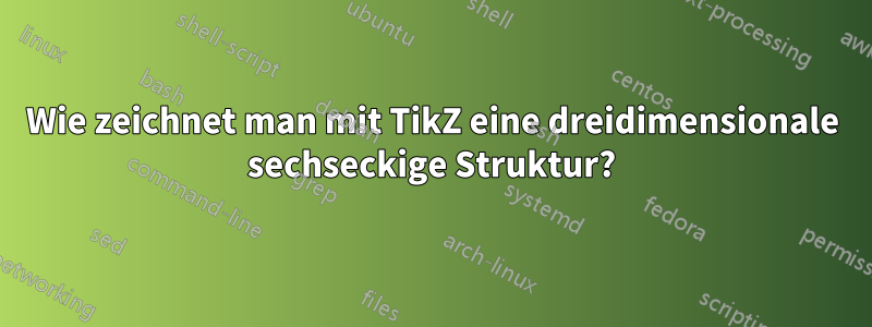 Wie zeichnet man mit TikZ eine dreidimensionale sechseckige Struktur?