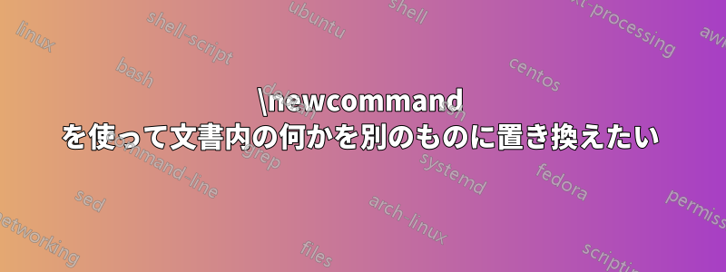 \newcommand を使って文書内の何かを別のものに置き換えたい