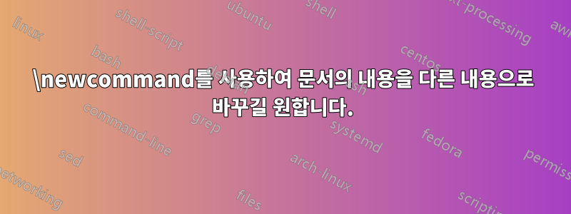 \newcommand를 사용하여 문서의 내용을 다른 내용으로 바꾸길 원합니다.