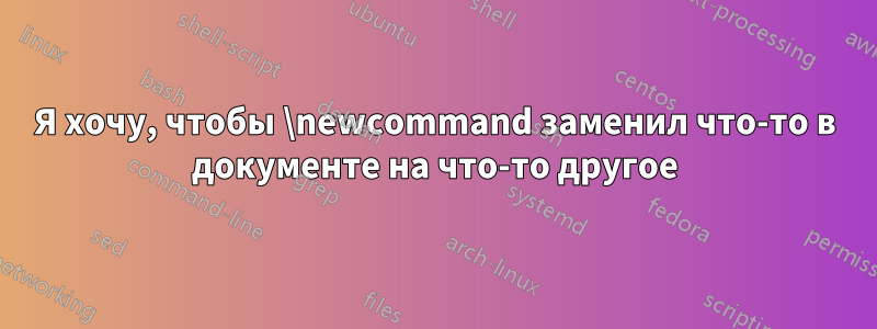 Я хочу, чтобы \newcommand заменил что-то в документе на что-то другое