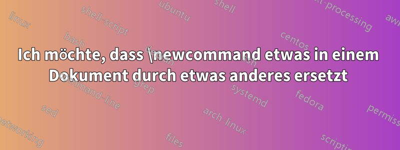 Ich möchte, dass \newcommand etwas in einem Dokument durch etwas anderes ersetzt