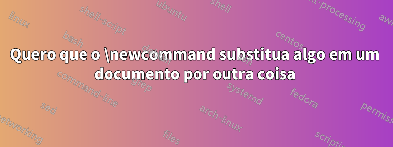 Quero que o \newcommand substitua algo em um documento por outra coisa